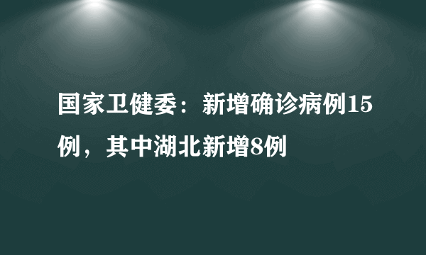 国家卫健委：新增确诊病例15例，其中湖北新增8例