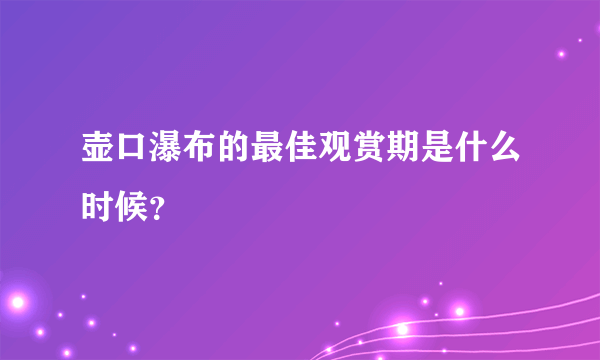 壶口瀑布的最佳观赏期是什么时候？