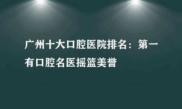 广州十大口腔医院排名：第一有口腔名医摇篮美誉
