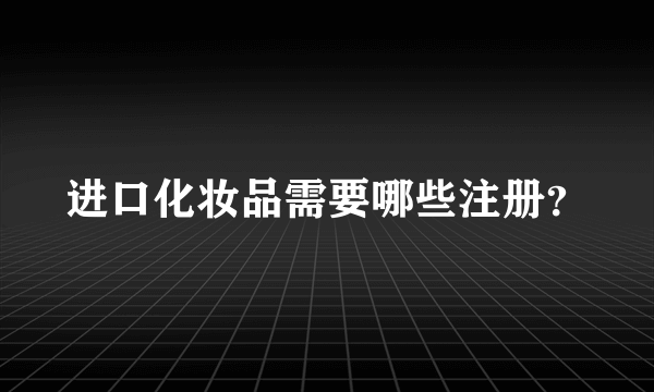 进口化妆品需要哪些注册？