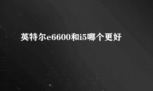 英特尔e6600和i5哪个更好