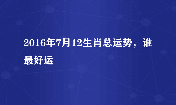 2016年7月12生肖总运势，谁最好运