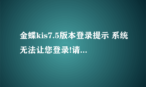 金蝶kis7.5版本登录提示 系统无法让您登录!请确定您的密码无误,且使用了正确的大小写？