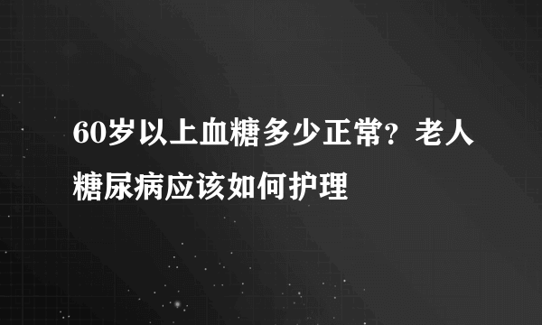 60岁以上血糖多少正常？老人糖尿病应该如何护理