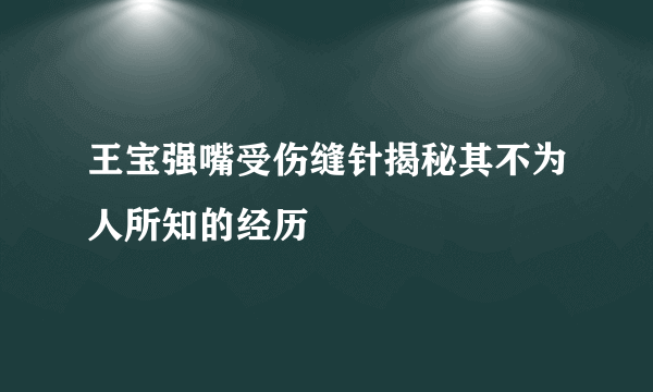王宝强嘴受伤缝针揭秘其不为人所知的经历
