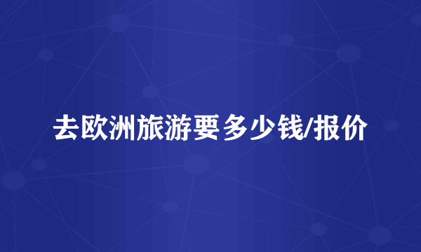 去欧洲旅游要多少钱/报价