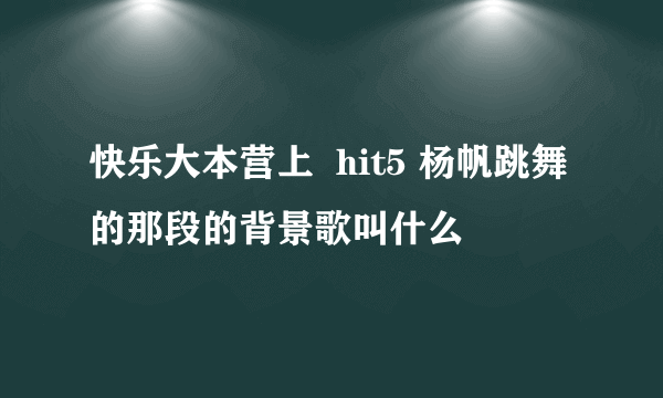 快乐大本营上  hit5 杨帆跳舞的那段的背景歌叫什么