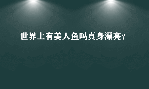 世界上有美人鱼吗真身漂亮？
