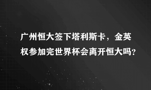 广州恒大签下塔利斯卡，金英权参加完世界杯会离开恒大吗？
