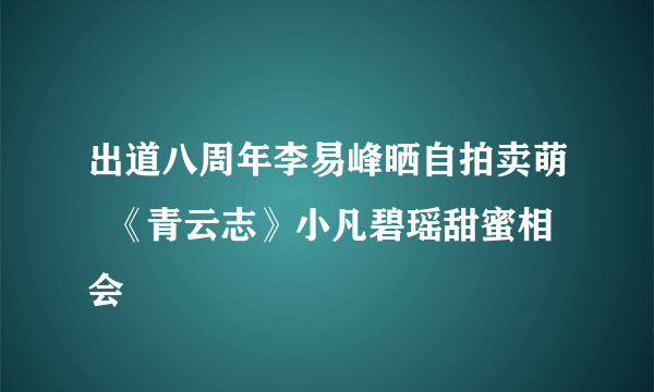 出道八周年李易峰晒自拍卖萌  《青云志》小凡碧瑶甜蜜相会
