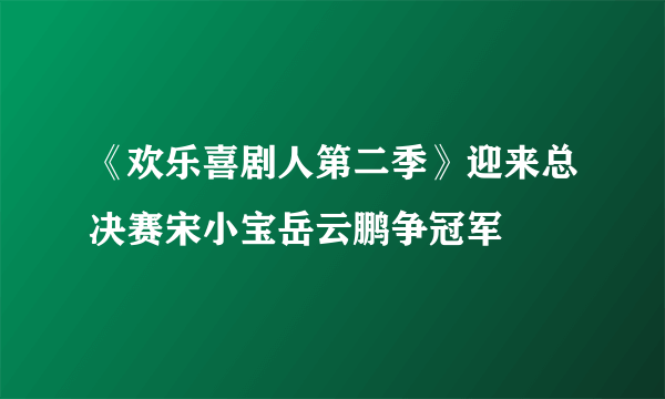 《欢乐喜剧人第二季》迎来总决赛宋小宝岳云鹏争冠军