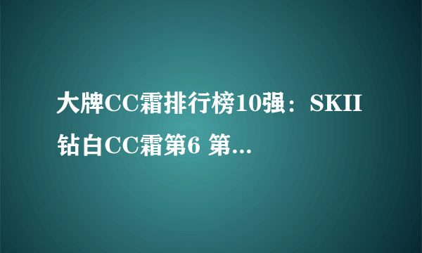 大牌CC霜排行榜10强：SKII钻白CC霜第6 第4可隔离蓝光