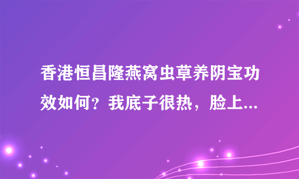 香港恒昌隆燕窝虫草养阴宝功效如何？我底子很热，脸上经常长痘痘，想看下吃这药调理下会不会好点？
