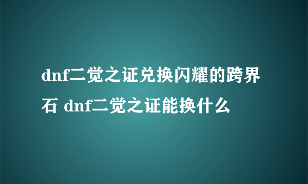 dnf二觉之证兑换闪耀的跨界石 dnf二觉之证能换什么