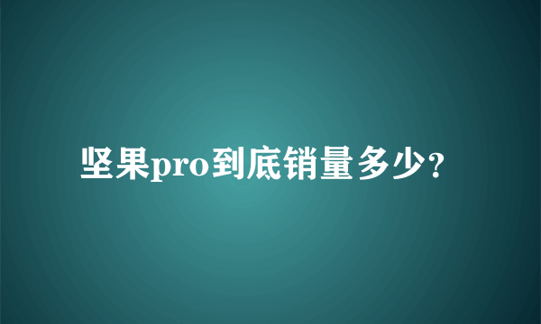 坚果pro到底销量多少？