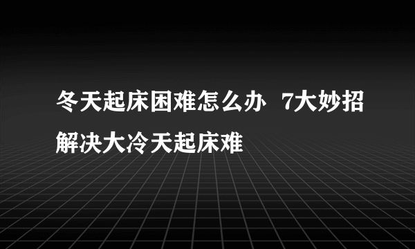 冬天起床困难怎么办  7大妙招解决大冷天起床难