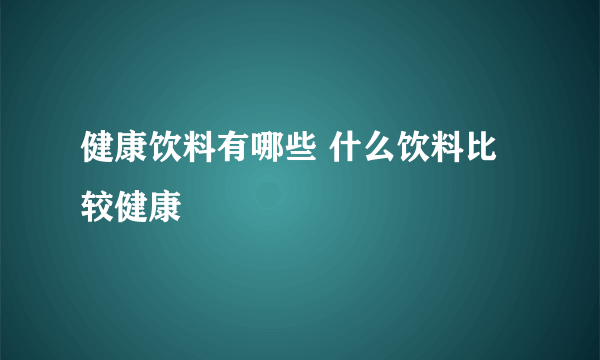 健康饮料有哪些 什么饮料比较健康