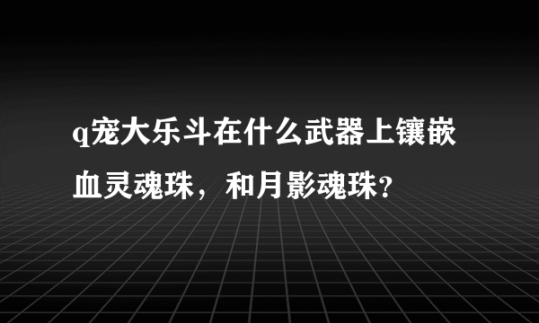 q宠大乐斗在什么武器上镶嵌血灵魂珠，和月影魂珠？