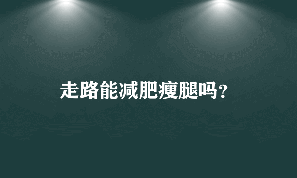 走路能减肥瘦腿吗？