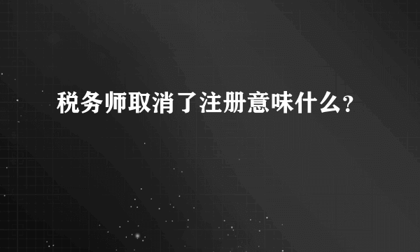 税务师取消了注册意味什么？