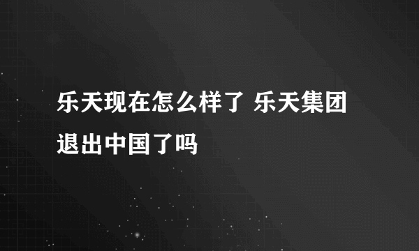 乐天现在怎么样了 乐天集团退出中国了吗
