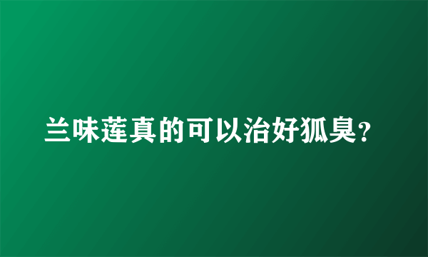 兰味莲真的可以治好狐臭？