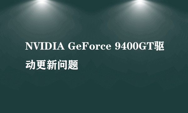 NVIDIA GeForce 9400GT驱动更新问题