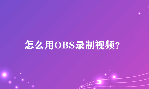 怎么用OBS录制视频？