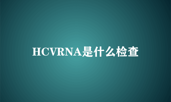 HCVRNA是什么检查