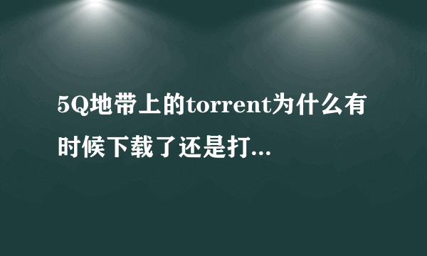 5Q地带上的torrent为什么有时候下载了还是打不开啊?