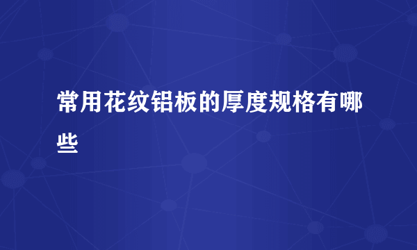 常用花纹铝板的厚度规格有哪些