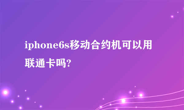 iphone6s移动合约机可以用联通卡吗?