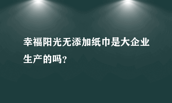幸福阳光无添加纸巾是大企业生产的吗？