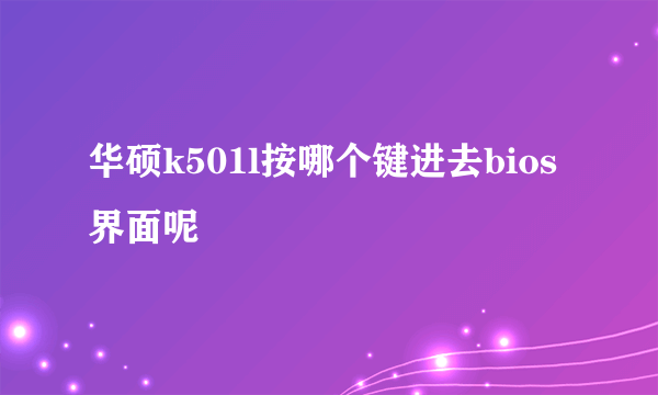 华硕k501l按哪个键进去bios界面呢