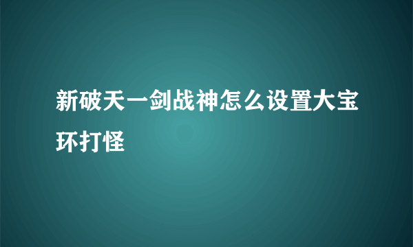 新破天一剑战神怎么设置大宝环打怪