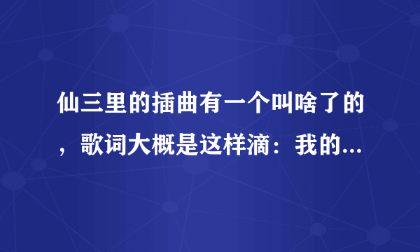 仙三里的插曲有一个叫啥了的，歌词大概是这样滴：我的心还没有放弃了你，真的对不起什么什么的！