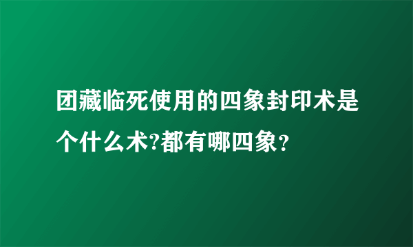 团藏临死使用的四象封印术是个什么术?都有哪四象？