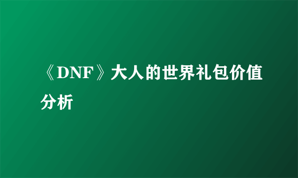 《DNF》大人的世界礼包价值分析