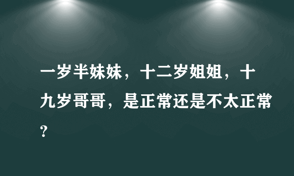一岁半妹妹，十二岁姐姐，十九岁哥哥，是正常还是不太正常？