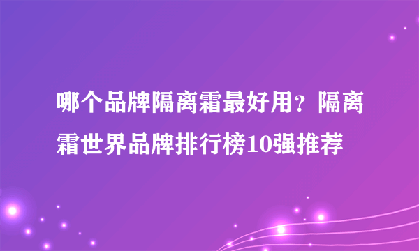 哪个品牌隔离霜最好用？隔离霜世界品牌排行榜10强推荐