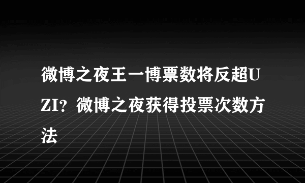 微博之夜王一博票数将反超UZI？微博之夜获得投票次数方法