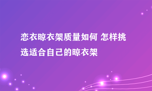 恋衣晾衣架质量如何 怎样挑选适合自己的晾衣架
