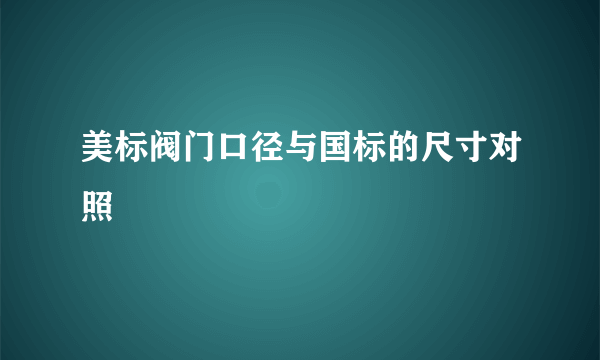 美标阀门口径与国标的尺寸对照