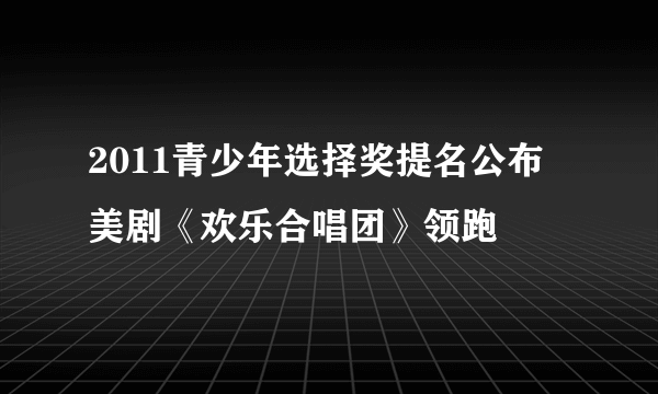 2011青少年选择奖提名公布 美剧《欢乐合唱团》领跑