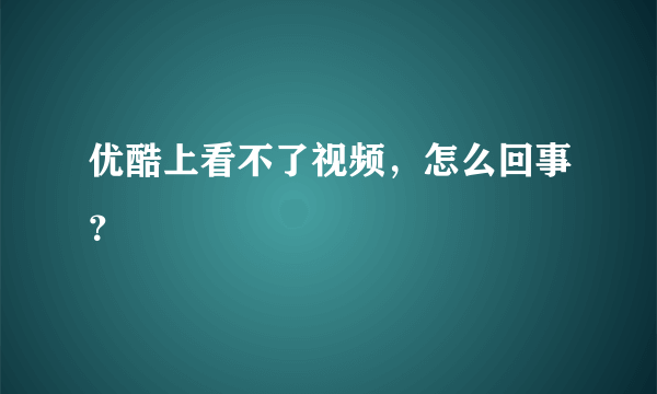 优酷上看不了视频，怎么回事？