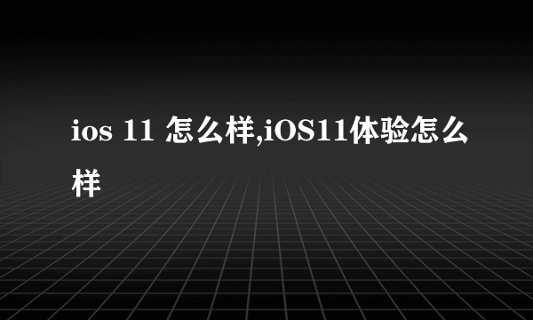 ios 11 怎么样,iOS11体验怎么样