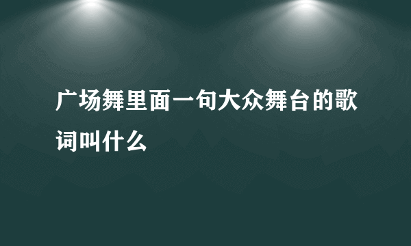 广场舞里面一句大众舞台的歌词叫什么