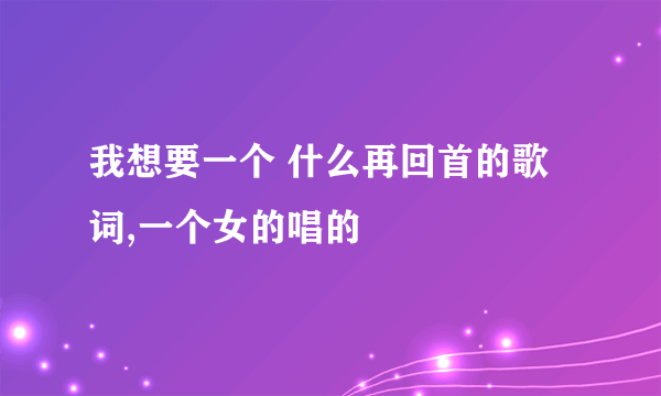 我想要一个 什么再回首的歌词,一个女的唱的
