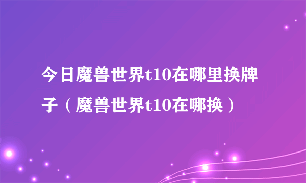 今日魔兽世界t10在哪里换牌子（魔兽世界t10在哪换）