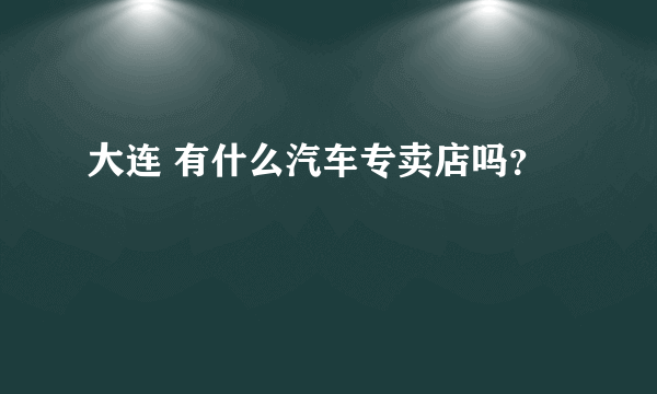 大连 有什么汽车专卖店吗？